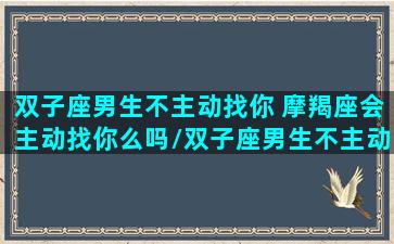 双子座男生不主动找你 摩羯座会主动找你么吗/双子座男生不主动找你 摩羯座会主动找你么吗-我的网站